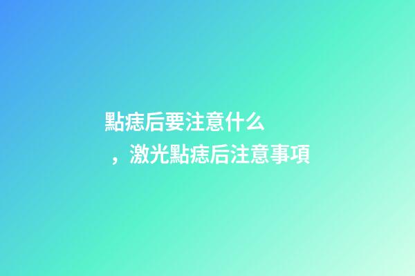 點痣后要注意什么，激光點痣后注意事項